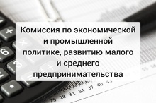 18 августа состоится комиссия по экономической и промышленной политике, развитию малого и среднего предпринимательства 